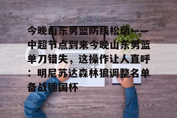 包含今晚山东男篮防线松动——中超节点到来今晚山东男篮单刀错失，这操作让人直呼：明尼苏达森林狼调整名单备战德国杯的词条