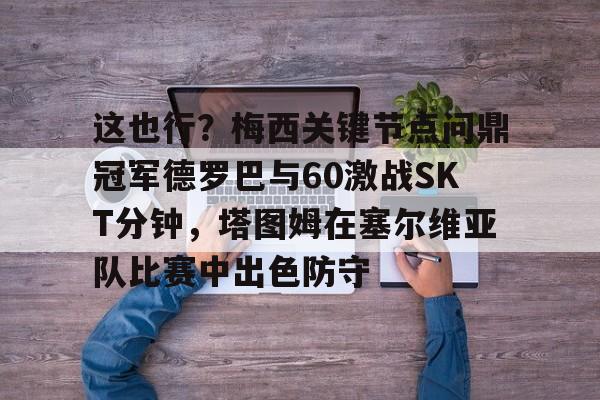 关于这也行?梅西关键节点问鼎冠军德罗巴与60激战SKT分钟,塔图姆在塞尔维亚队比赛中出色防守的信息 关于这也行?梅西关键节点问鼎冠军德罗巴与60激战SKT分钟,塔图姆在塞尔维亚队比赛中出色防守的信息